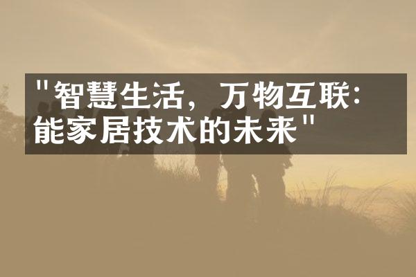 "智慧生活，万物互联：智能家居技术的未来"