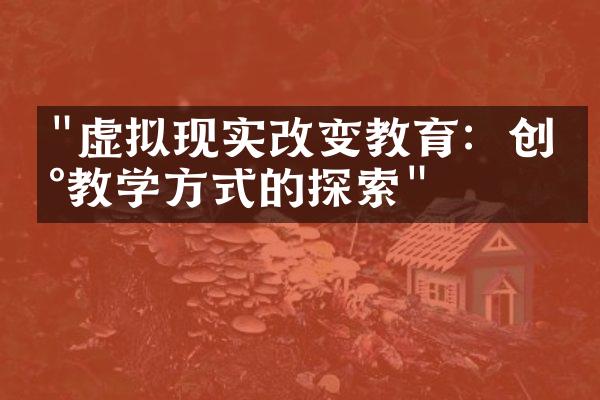 "虚拟现实改变教育：创新教学方式的探索"