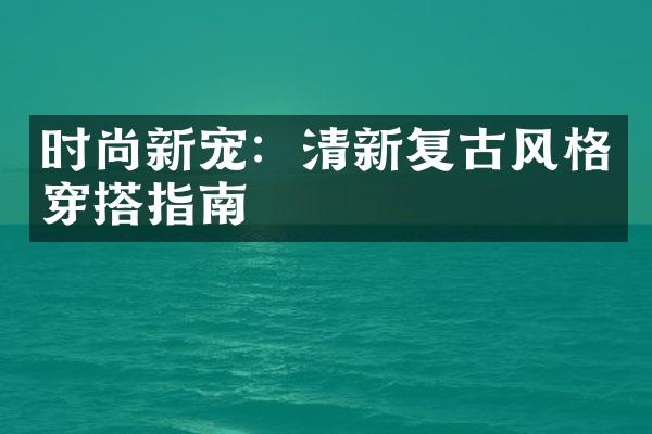 时尚新宠：清新复古风格穿搭指南