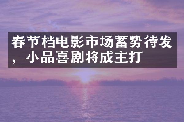 春节档电影市场蓄势待发，小品喜剧将成主打