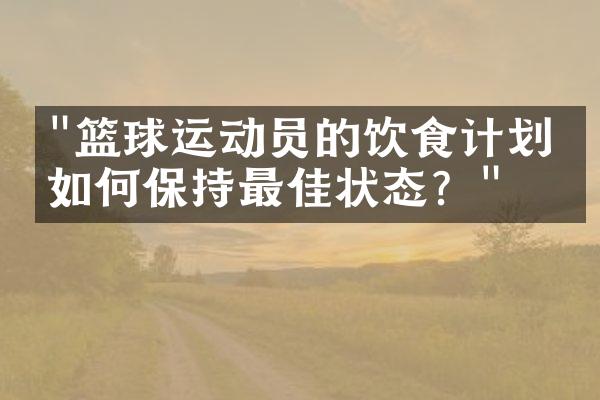 "篮球运动员的饮食计划：如何保持最佳状态？"