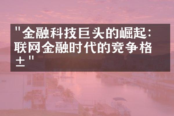 "金融科技巨头的崛起：互联网金融时代的竞争格局"