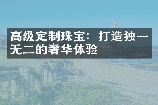 高级定制珠宝：打造独一无二的奢华体验