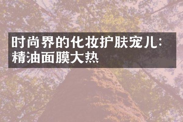 时尚界的化妆护肤宠儿：精油面膜大热