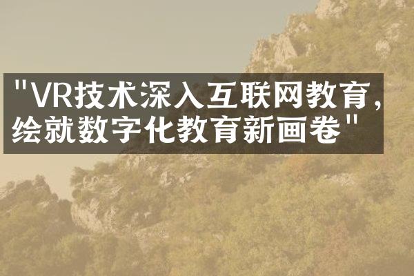 "VR技术深入互联网教育，绘就数字化教育新画卷"