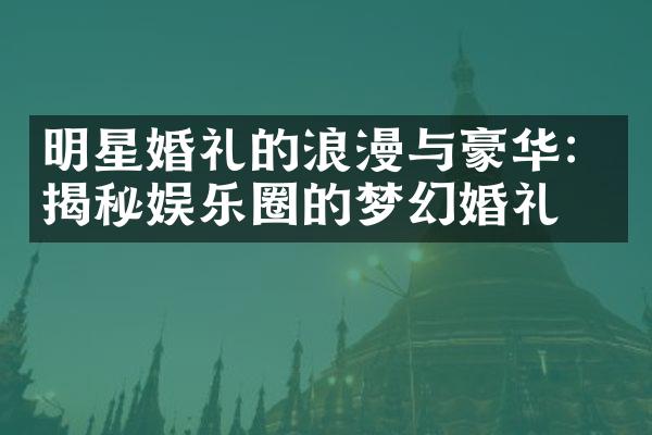 明星婚礼的浪漫与豪华：揭秘娱乐圈的梦幻婚礼