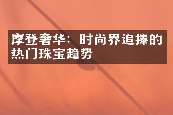 摩登奢华：时尚界追捧的热门珠宝趋势