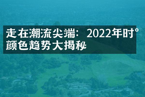 走在潮流尖端：2022年时尚颜色趋势大揭秘