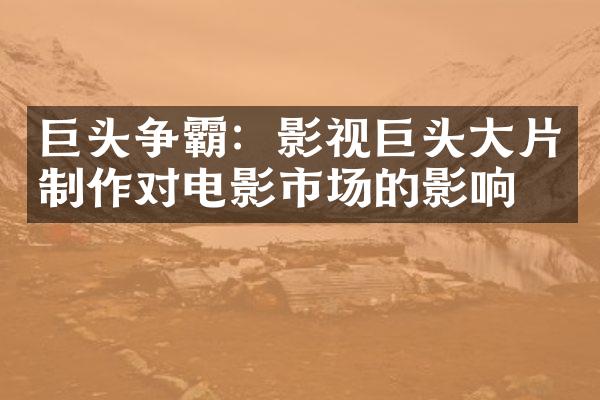 巨头争霸：影视巨头大片制作对电影市场的影响