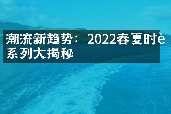 潮流新趋势：2022春夏时装系列揭秘