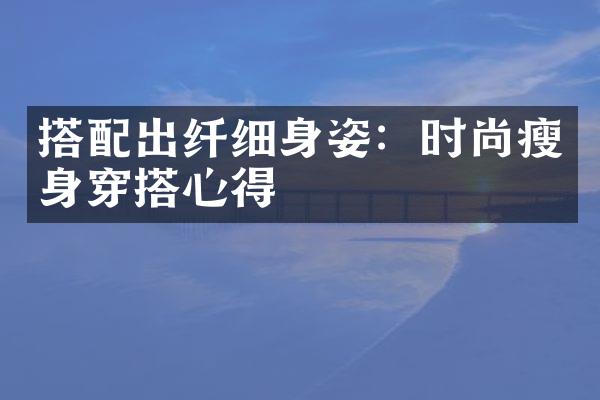 搭配出纤细身姿：时尚瘦身穿搭心得