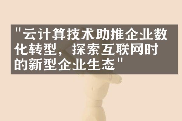 "云计算技术助推企业数字化转型，探索互联网时代的新型企业生态"