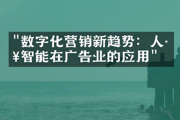 "数字化营销新趋势：人工智能在广告业的应用"