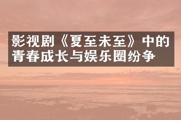 影视剧《夏至未至》中的青春成长与娱乐圈纷争