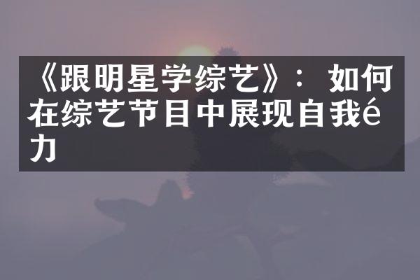 《跟明星学综艺》：如何在综艺节目中展现自我魅力