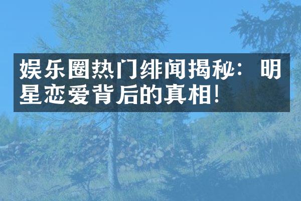 娱乐圈热门绯闻揭秘：明星恋爱背后的真相！