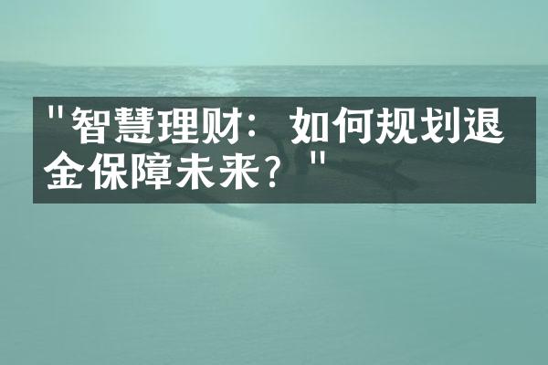 "智慧理财：如何规划退休金保障未来？"