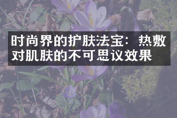 时尚界的护肤法宝：热敷对肌肤的不可思议效果