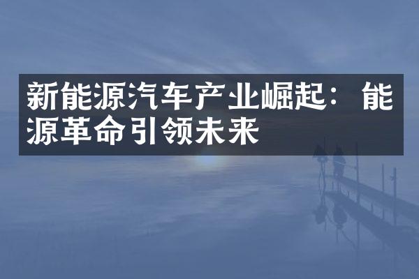 新能源汽车产业崛起：能源革命引领未来