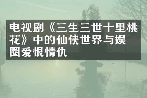 电视剧《三生三世十里桃花》中的仙侠世界与娱乐圈爱恨情仇