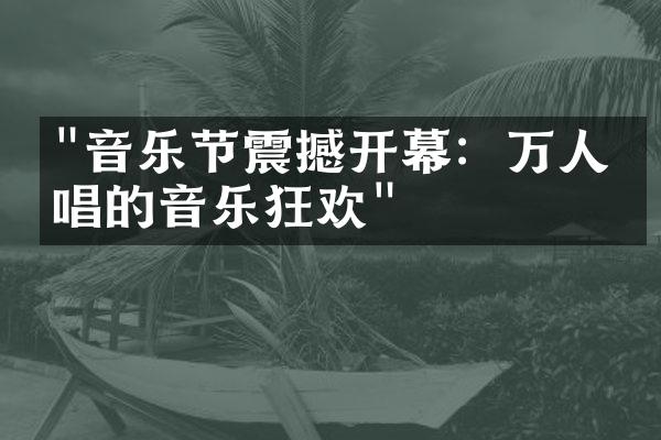 "音乐节震撼开幕：万人同唱的音乐狂欢"