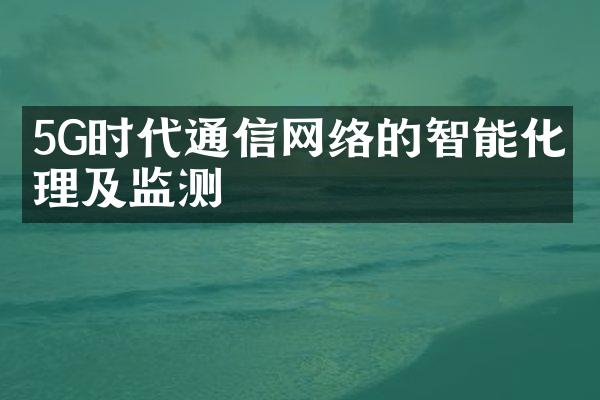 5G时代通信网络的智能化管理及监测