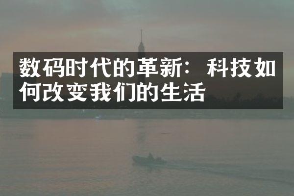 数码时代的革新：科技如何改变我们的生活