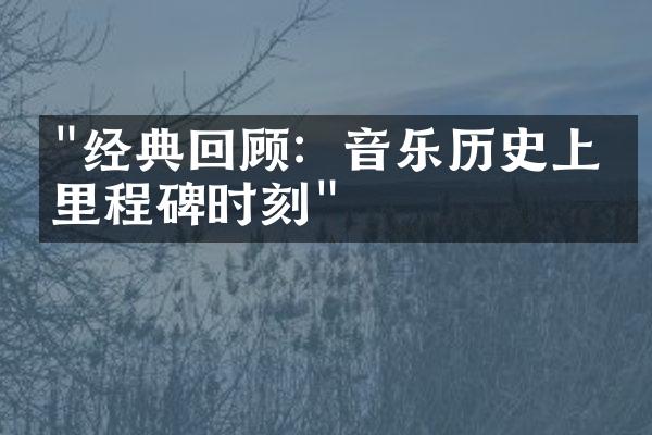 "经典回顾：音乐历史上的里程碑时刻"