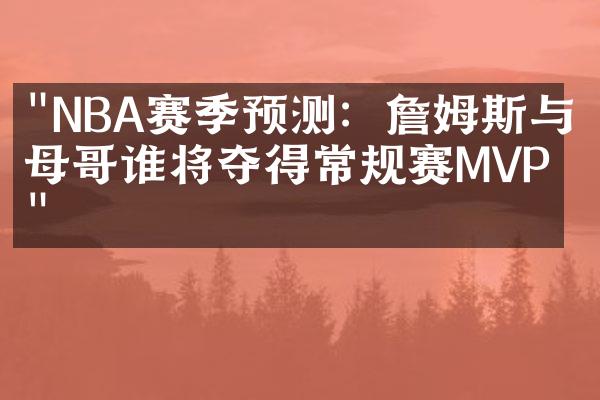 "NBA赛季预测：詹姆斯与字母哥谁将夺得常规赛MVP？"