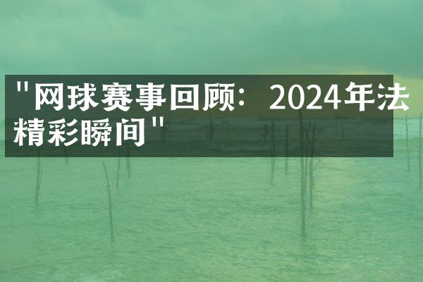 "网球赛事回顾：2024年法网精彩瞬间"