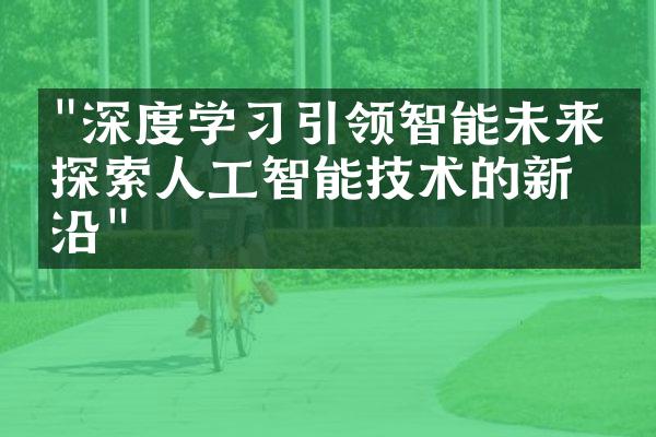 "深度学习引领智能未来：探索人工智能技术的新前沿"