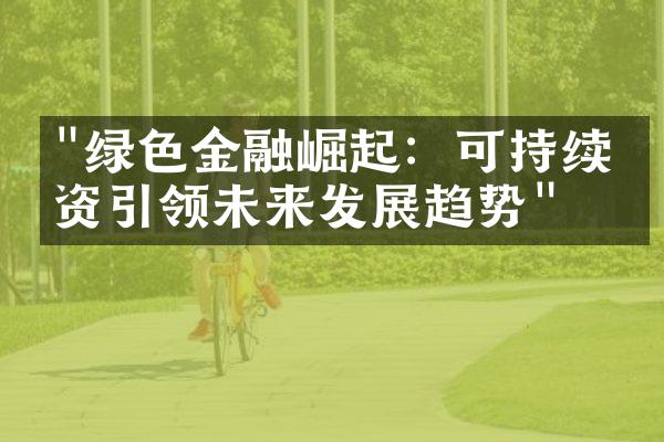 "绿色金融崛起：可持续投资引领未来发展趋势"