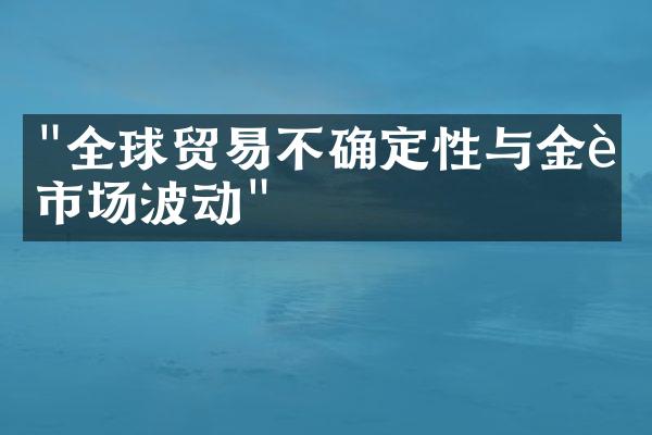 "全球贸易不确定性与金融市场波动"