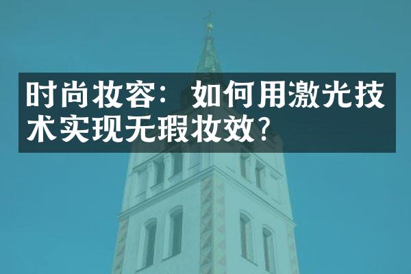 时尚妆容：如何用激光技术实现无瑕妆效？