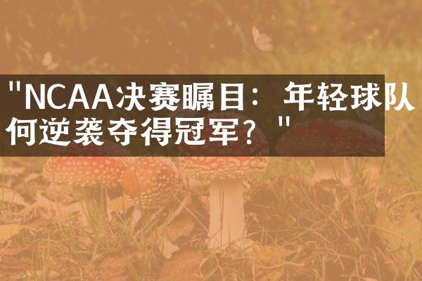 "NCAA决赛瞩目：年轻球队如何逆袭夺得冠军？"