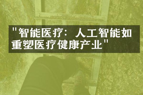 "智能医疗：人工智能如何重塑医疗健康产业"