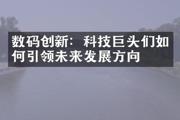 数码创新：科技巨头们如何引领未来发展方向