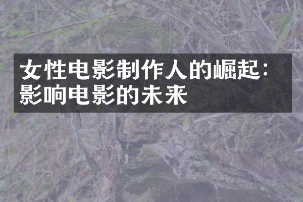 女性电影制作人的崛起：影响电影的未来