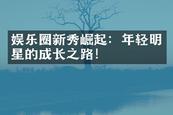 娱乐圈新秀崛起：年轻明星的成长之路！