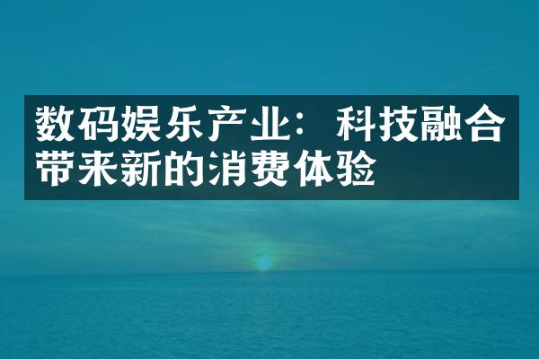 数码娱乐产业：科技融合带来新的消费体验