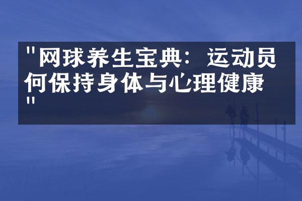 "网球养生宝典：运动员如何保持身体与心理健康？"