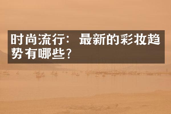 时尚流行：最新的彩妆趋势有哪些？