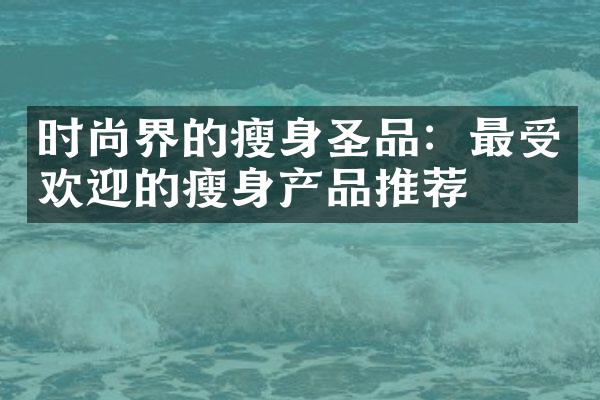 时尚界的瘦身圣品：最受欢迎的瘦身产品推荐