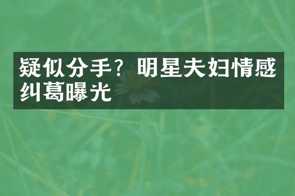 疑似分手？明星夫妇情感纠葛曝光