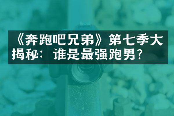 《奔跑吧兄弟》第七季大揭秘：谁是最强跑男？