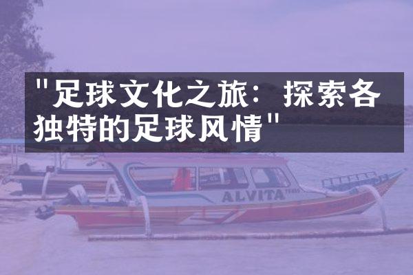 "足球文化之旅：探索各国独特的足球风情"