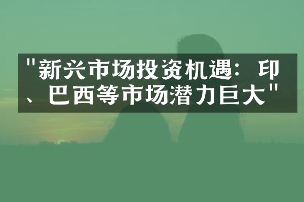 "新兴市场投资机遇：印度、巴西等市场潜力巨大"