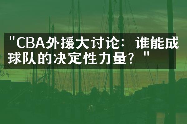 "CBA外援大讨论：谁能成为球队的决定性力量？"