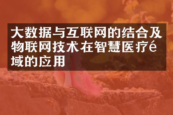 大数据与互联网的结合及物联网技术在智慧医疗领域的应用