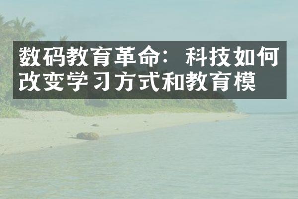 数码教育革命：科技如何改变学习方式和教育模式